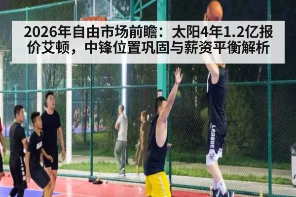 2026年自由市场前瞻:太阳4年1.2亿报价艾顿,中锋位置巩固与薪资平衡解析