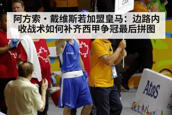 阿方索·戴维斯若加盟皇马：边路内收战术如何补齐西甲争冠最后拼图