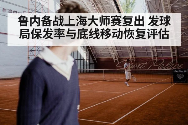 鲁内备战上海大师赛复出 发球局保发率与底线移动恢复评估
